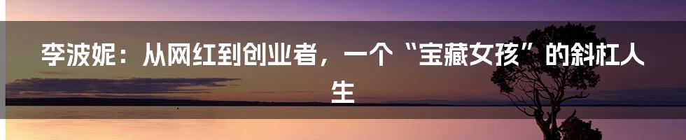 李波妮：从网红到创业者，一个“宝藏女孩”的斜杠人生