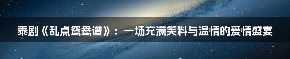 泰剧《乱点鸳鸯谱》:一场充满笑料与温情的爱情盛宴