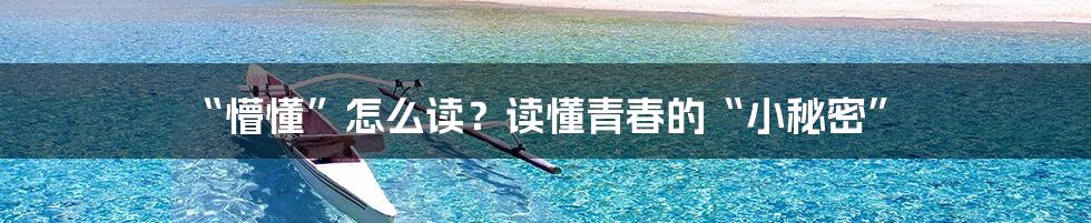 “懵懂”怎么读？读懂青春的“小秘密”