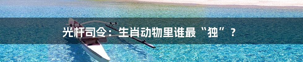 光杆司令:生肖动物里谁最“独”?