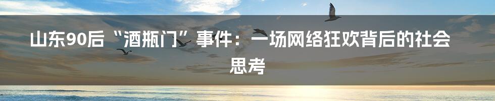 山东90后“酒瓶门”事件：一场网络狂欢背后的社会思考