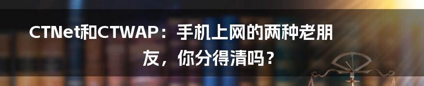 CTNet和CTWAP:手机上网的两种老朋友,你分得清吗?