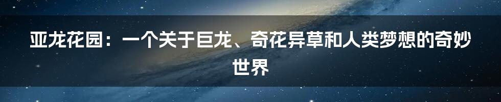 亚龙花园：一个关于巨龙、奇花异草和人类梦想的奇妙世界