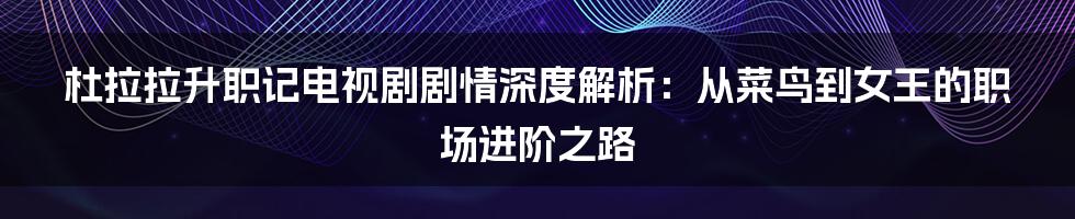 杜拉拉升职记电视剧剧情深度解析：从菜鸟到女王的职场进阶之路