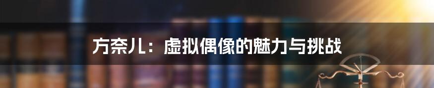 方奈儿：虚拟偶像的魅力与挑战