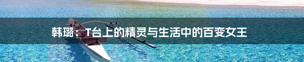 韩璐：T台上的精灵与生活中的百变女王