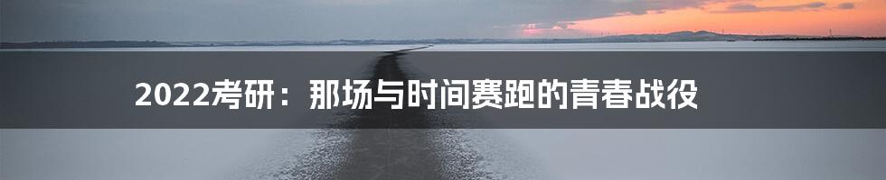 2022考研：那场与时间赛跑的青春战役