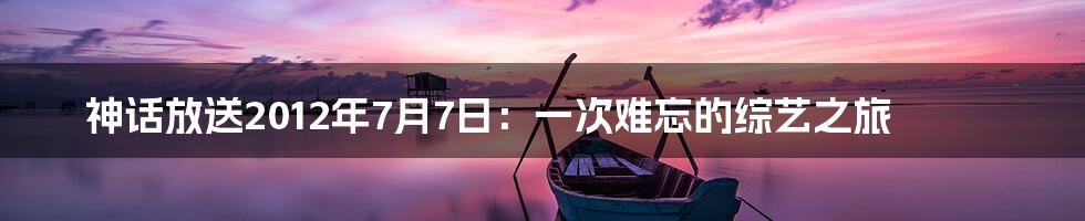 神话放送2012年7月7日：一次难忘的综艺之旅