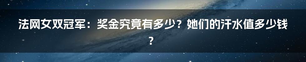 法网女双冠军：奖金究竟有多少？她们的汗水值多少钱？