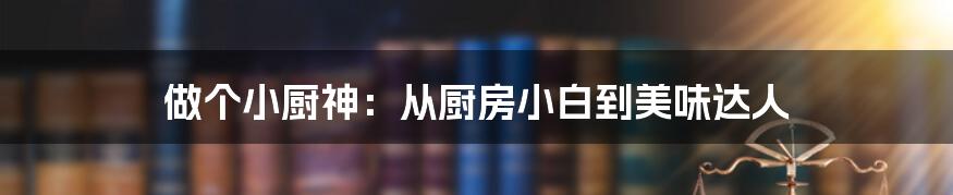 做个小厨神：从厨房小白到美味达人
