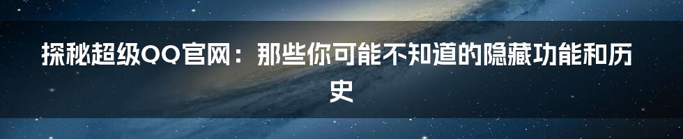 探秘超级QQ官网：那些你可能不知道的隐藏功能和历史