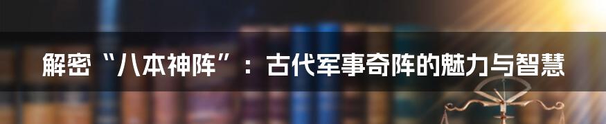 解密“八本神阵”：古代军事奇阵的魅力与智慧