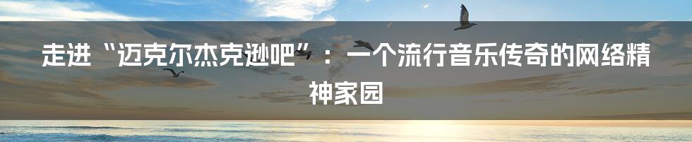 走进“迈克尔杰克逊吧”：一个流行音乐传奇的网络精神家园