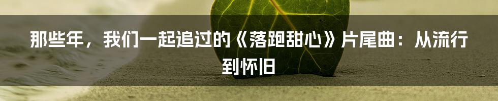 那些年，我们一起追过的《落跑甜心》片尾曲：从流行到怀旧