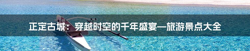 正定古城：穿越时空的千年盛宴—旅游景点大全