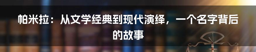 帕米拉：从文学经典到现代演绎，一个名字背后的故事