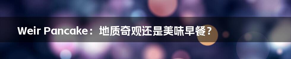 Weir Pancake：地质奇观还是美味早餐？