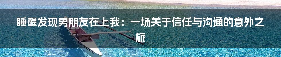 睡醒发现男朋友在上我：一场关于信任与沟通的意外之旅