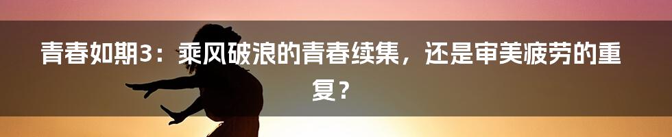 青春如期3：乘风破浪的青春续集，还是审美疲劳的重复？