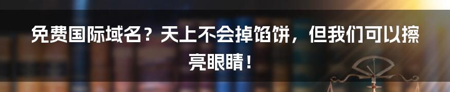 免费国际域名？天上不会掉馅饼，但我们可以擦亮眼睛！