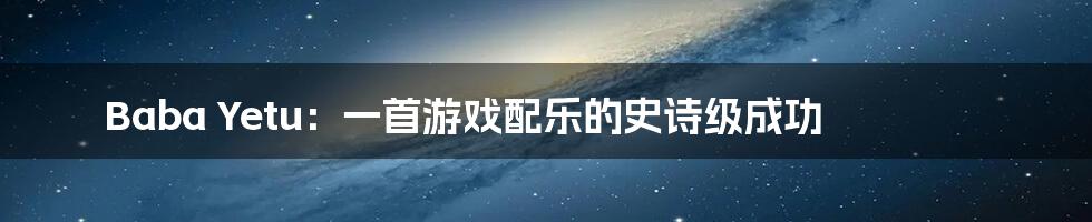 Baba Yetu：一首游戏配乐的史诗级成功