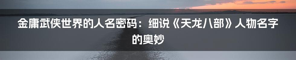 金庸武侠世界的人名密码:细说《天龙八部》人物名字的奥妙