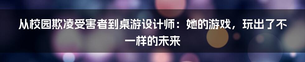 从校园欺凌受害者到桌游设计师：她的游戏，玩出了不一样的未来