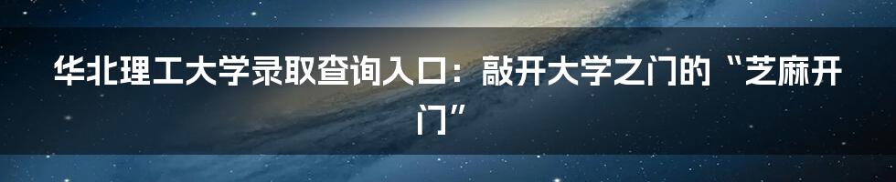 华北理工大学录取查询入口:敲开大学之门的“芝麻开门”