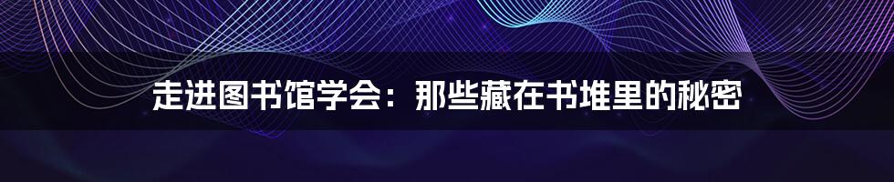 走进图书馆学会:那些藏在书堆里的秘密