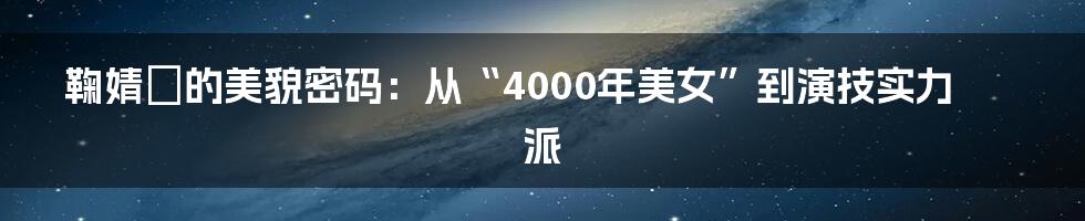 鞠婧祎的美貌密码：从“4000年美女”到演技实力派