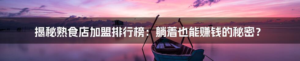揭秘熟食店加盟排行榜:躺着也能赚钱的秘密?