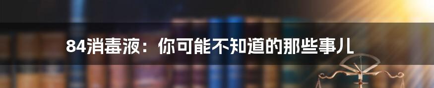 84消毒液:你可能不知道的那些事儿