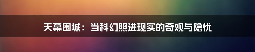 天幕围城：当科幻照进现实的奇观与隐忧