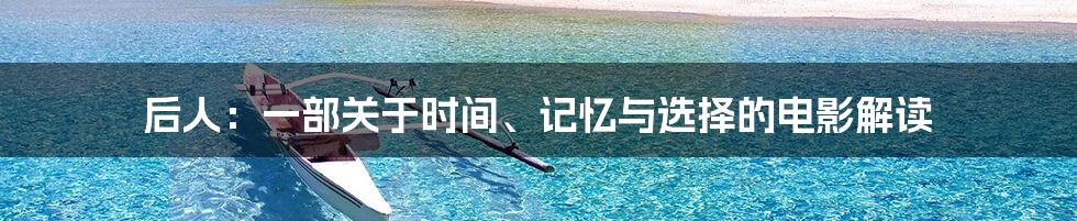 后人:一部关于时间、记忆与选择的电影解读