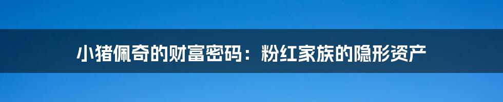小猪佩奇的财富密码:粉红家族的隐形资产