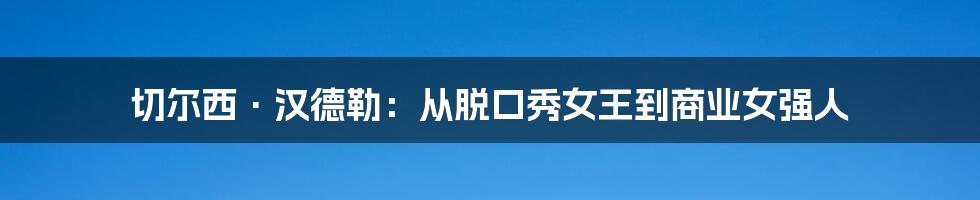 切尔西·汉德勒:从脱口秀女王到商业女强人