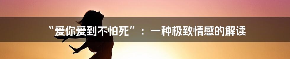 “爱你爱到不怕死”：一种极致情感的解读