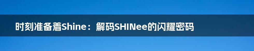 时刻准备着Shine：解码SHINee的闪耀密码