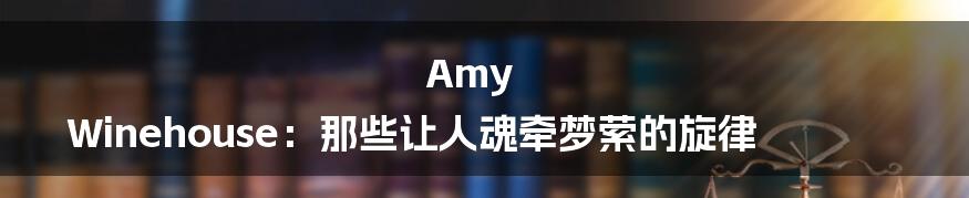 Amy Winehouse:那些让人魂牵梦萦的旋律