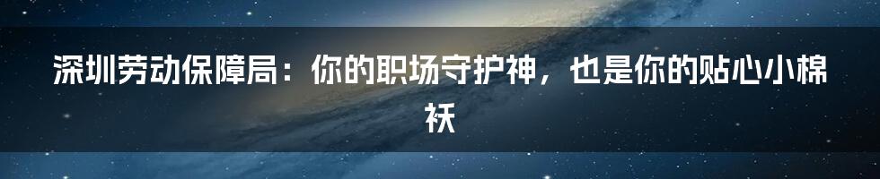 深圳劳动保障局:你的职场守护神,也是你的贴心小棉袄