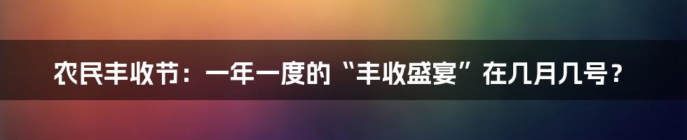 农民丰收节:一年一度的“丰收盛宴”在几月几号?