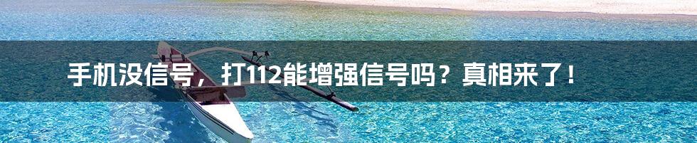 手机没信号，打112能增强信号吗？真相来了！