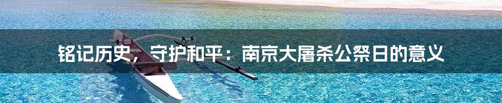 铭记历史,守护和平:南京大屠杀公祭日的意义