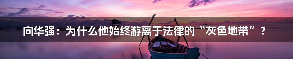 向华强:为什么他始终游离于法律的“灰色地带”?