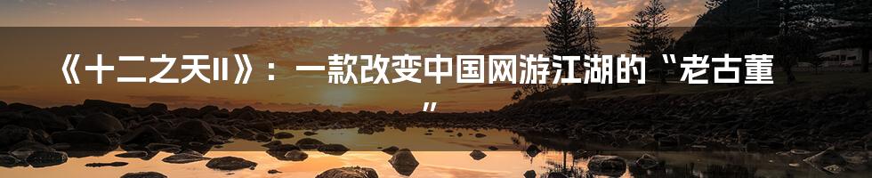《十二之天II》:一款改变中国网游江湖的“老古董”