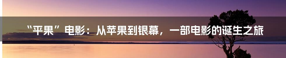 “平果”电影：从苹果到银幕，一部电影的诞生之旅