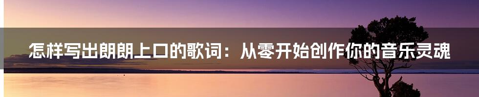 怎样写出朗朗上口的歌词:从零开始创作你的音乐灵魂