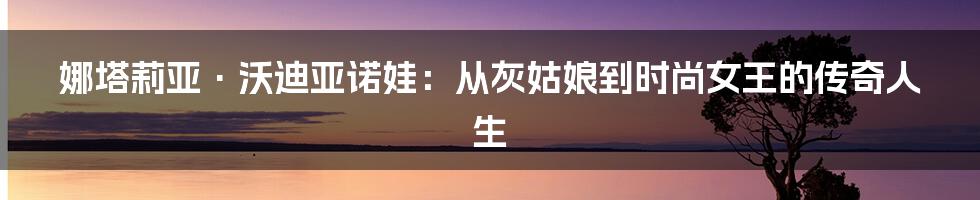 娜塔莉亚·沃迪亚诺娃：从灰姑娘到时尚女王的传奇人生