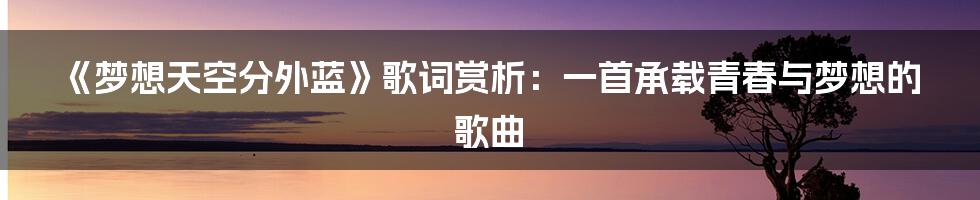 《梦想天空分外蓝》歌词赏析:一首承载青春与梦想的歌曲