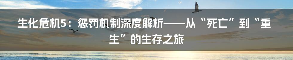 生化危机5:惩罚机制深度解析——从“死亡”到“重生”的生存之旅